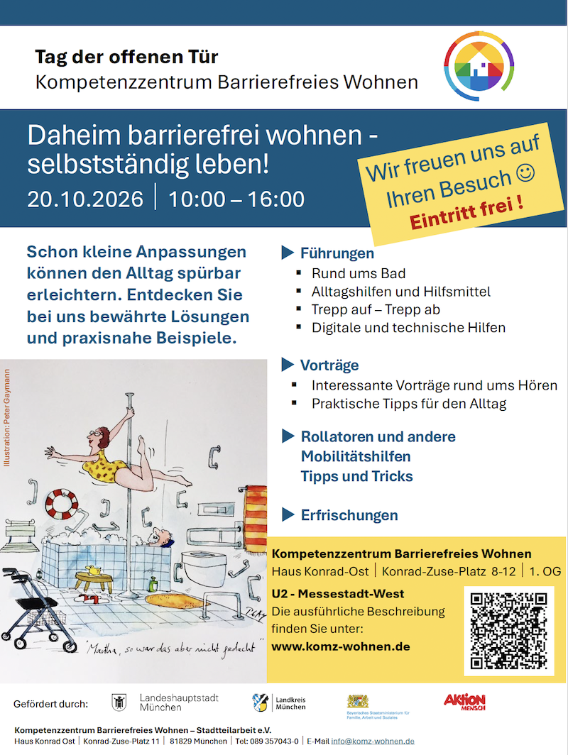 Plakat zum „Tag der offenen Tür“ im Kompetenzzentrum Barrierefreies Wohnen in München. Unter dem Motto „Daheim barrierefrei wohnen – selbstständig leben!“ lädt das Kompetenzzentrum am 20. Oktober 2026 von 10:00 bis 16:00 Uhr ein. Besucherinnen und Besucher können sich über kleine Anpassungen informieren, die den Alltag zu Hause erleichtern. Angeboten werden Führungen rund ums Bad, Alltagshilfen und Hilfsmittel, Informationen zum Thema Treppen sowie digitale und technische Hilfen. Außerdem gibt es Vorträge rund ums Hören, praktische Alltagstipps sowie Tipps und Tricks zu Rollatoren und anderen Mobilitätshilfen. Für Erfrischungen ist gesorgt. Der Eintritt ist frei. Veranstaltungsort: Kompetenzzentrum Barrierefreies Wohnen, Haus Konrad-Ost, Konrad-Zuse-Platz 8–12, 1. OG, U2 Messestadt-West. Weitere Informationen unter www.komz-wohnen.de. Das Plakat enthält außerdem eine humorvolle Zeichnung eines barrierefrei ausgestatteten Badezimmers.